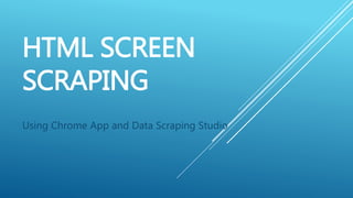 HTML SCREEN
SCRAPING
Using Chrome App and Data Scraping Studio
 