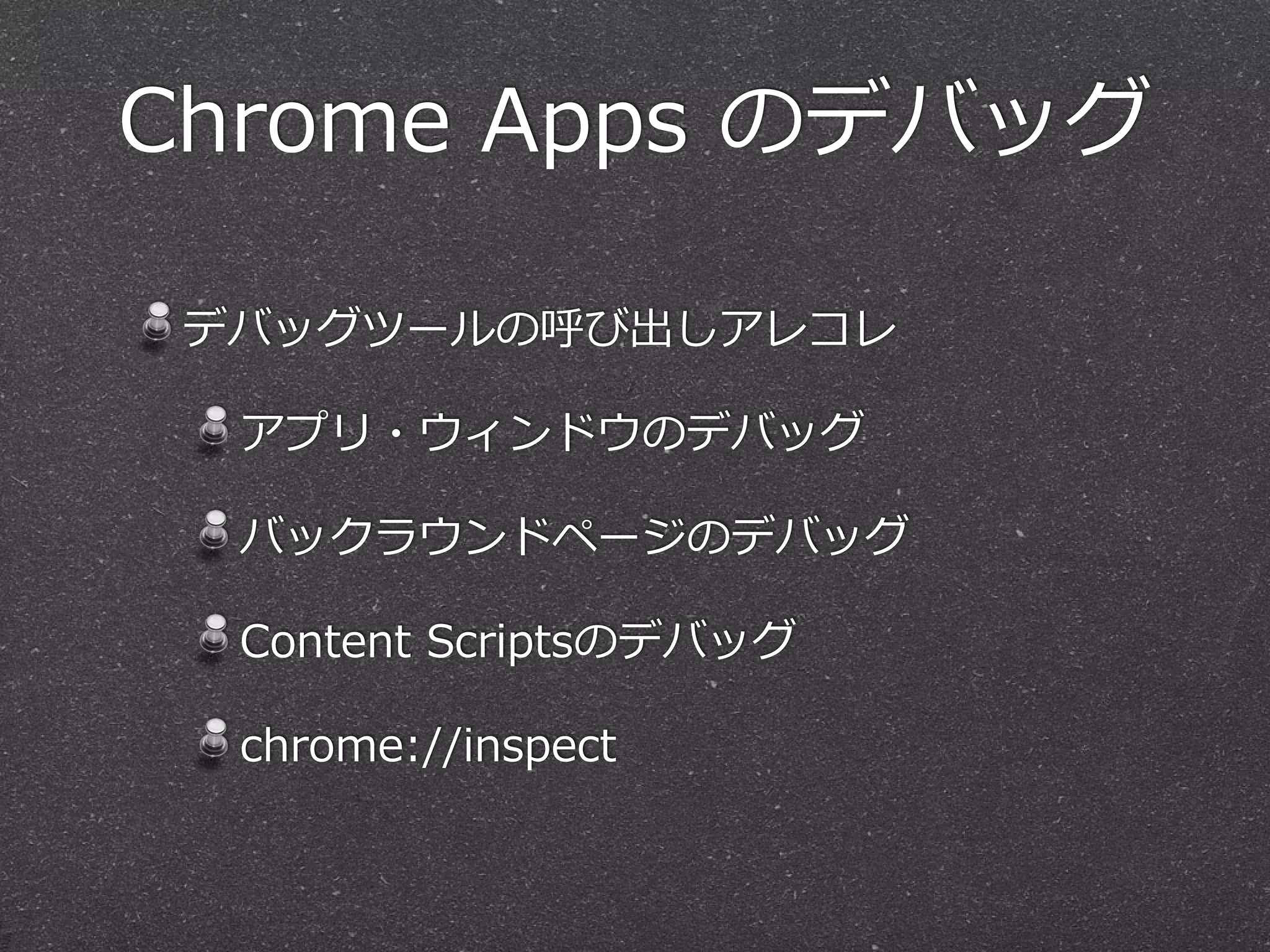 Chrome  Apps  のデバッグ
デバッグツールの呼び出しアレコレ  
アプリ・ウィンドウのデバッグ  
バックラウンドページのデバッグ  
Content  Scriptsのデバッグ  
chrome://inspect
 
