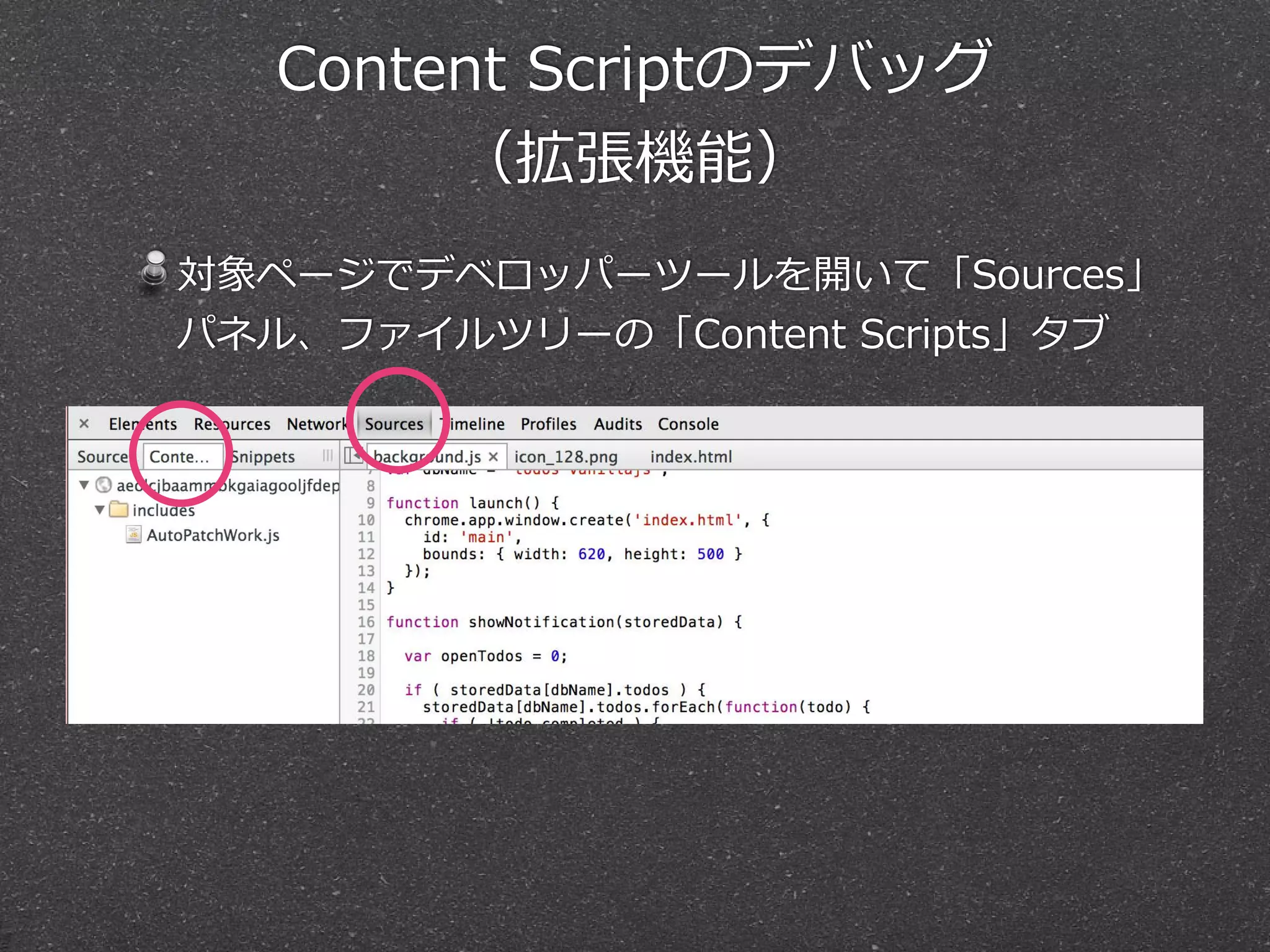 Content  Scriptのデバッグ
（拡張機能）
対象ページでデベロッパーツールを開いて「Sources」
パネル、ファイルツリーの「Content  Scripts」タブ
 