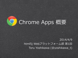        Chrome  Apps  概要
2014/4/9  
html5j  Webプラットフォーム部  第1回  
Toru  Yoshikawa  (@yoshikawa_̲t)
 