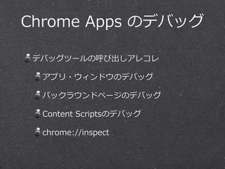 Chrome  Apps  のデバッグ
デバッグツールの呼び出しアレコレ  
アプリ・ウィンドウのデバッグ  
バックラウンドページのデバッグ  
Content  Scriptsのデバッグ  
chrome://inspect
 