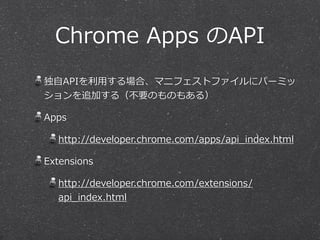 Chrome  Apps  のAPI
独⾃自APIを利利⽤用する場合、マニフェストファイルにパーミッ
ションを追加する（不不要のものもある）  
Apps  
http://developer.chrome.com/apps/api_̲inde...