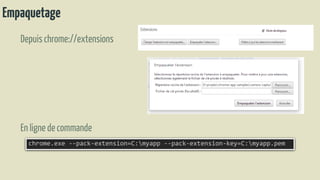Empaquetage
Depuis chrome://extensions
En ligne decommande
chrome.exe --pack-extension=C:myapp --pack-extension-key=C:myapp.pem
 