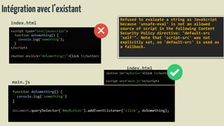 Intégrationavecl’existant
index.html
main.js
index.html
Refused to evaluate a string as JavaScript
because 'unsafe-eval' is not an allowed
source of script in the following Content
Security Policy directive: "default-src
'self'". Note that 'script-src' was not
explicitly set, so 'default-src' is used as
a fallback.
 