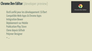 ChromeDevEditor (developer preview)
Outil unifié pour les développementJS/Dart
CompatibleWeb Apps & ChromeApps
IntégrationBower
Déploiement sur Mobile
PublicationPlayStore
Clone depuis Github
Polymer Designer
+ …
 