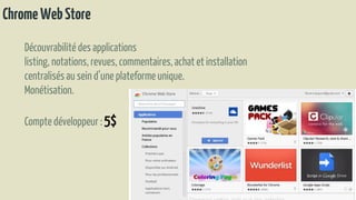 ChromeWebStore
Découvrabilitédes applications
listing, notations,revues, commentaires,achat etinstallation
centralisésau sein d’une plateformeunique.
Monétisation.
Comptedéveloppeur : 5$
 