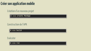 Créersonapplicationmobile
Création d’un nouveau projet
$ cca create MonApp
Constructionde l’APK
$ cca build
Exécuter
$ cca run
 