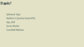 Etaprès?
Ephemeral Apps
Manifestv3 (promise-basedAPIs)
App_shell
Service Worker
CrossWalkWebview
 