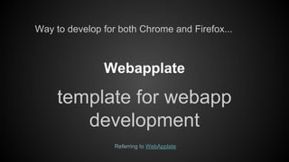 Way to develop for both Chrome and Firefox...

Webapplate

template for webapp
development
Referring to WebApplate

 