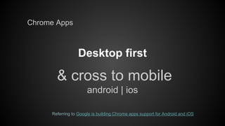 Chrome Apps

Desktop first

& cross to mobile
android | ios
Referring to Google is building Chrome apps support for Android and iOS

 
