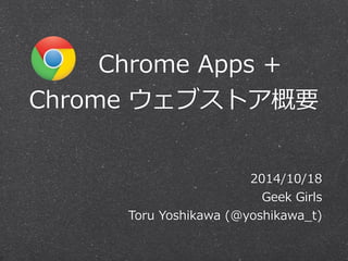 Chrome Apps & 
Chrome ウェブストア概要 
2014/10/18 
Geek Girls 
Toru Yoshikawa (@yoshikawa_̲t) 
 