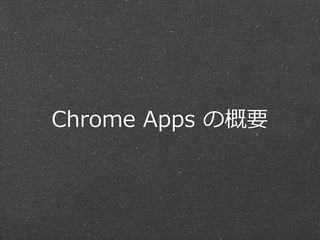 Chrome Apps とは？ 
Chrome Web Storeで配布、販売できるアプリケー 
ションプラットフォーム 
HTML5、CSS3、JavaScriptといったWeb技術でアプ 
リを開発することができる 
Chromeブラウザ上（ChromeOS）で動作するため、 
HTML5をフルに利利⽤用できる 
ネイティブデバイスにアクセスするための、独⾃自の拡 
張APIなどを持つ 
 