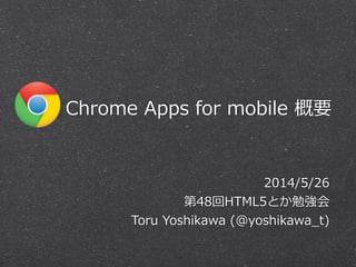       Chrome  Apps  for  mobile  概要
2014/5/26  
第48回HTML5とか勉強会  
Toru  Yoshikawa  (@yoshikawa_̲t)
 