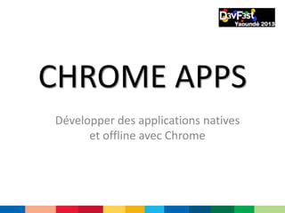 CHROME APPS
Développer des applications natives
et offline avec Chrome
 