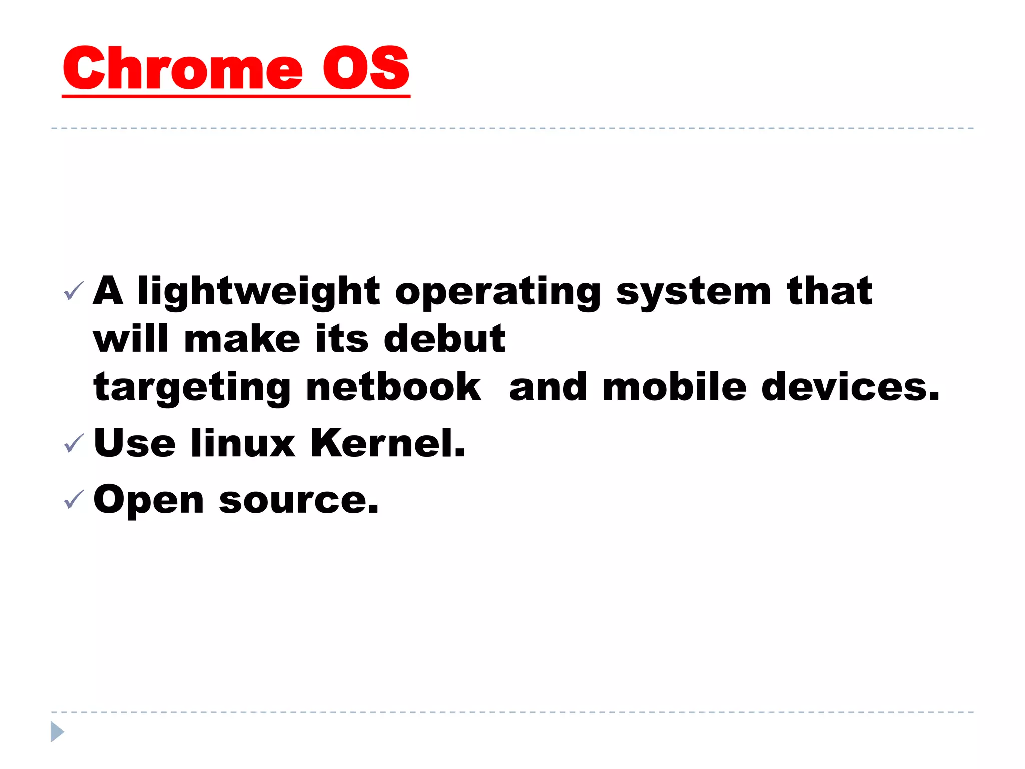 Chrome OS
 A lightweight operating system that
will make its debut
targeting netbook and mobile devices.
 Use linux Kernel.
 Open source.
 
