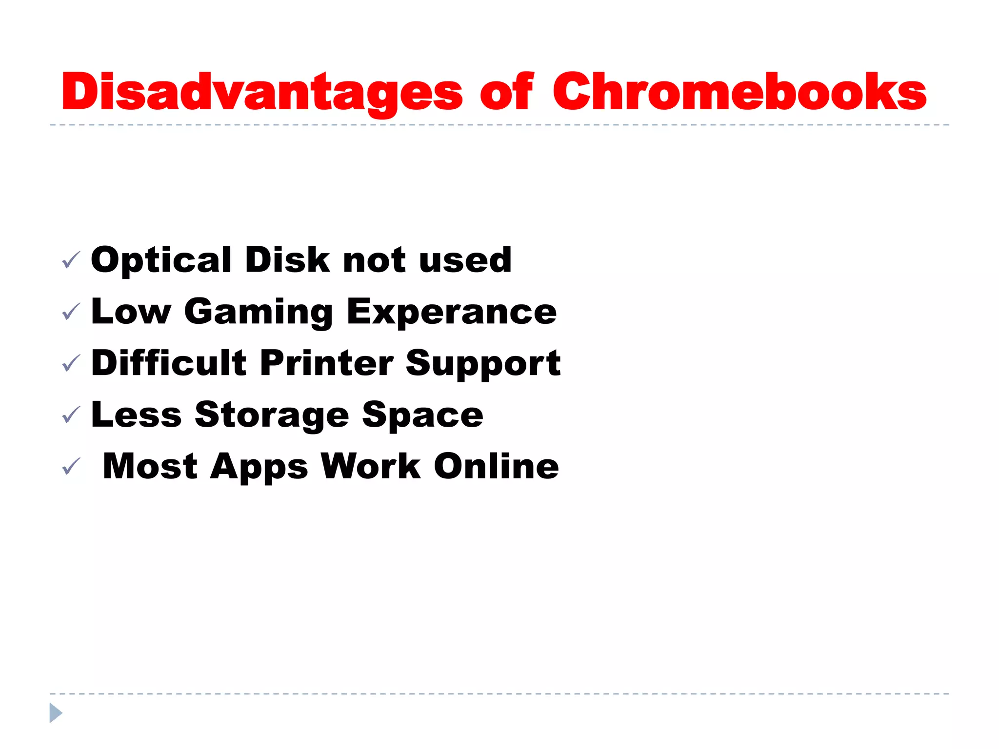 Disadvantages of Chromebooks
 Optical Disk not used
 Low Gaming Experance
 Difficult Printer Support
 Less Storage Space
 Most Apps Work Online
 