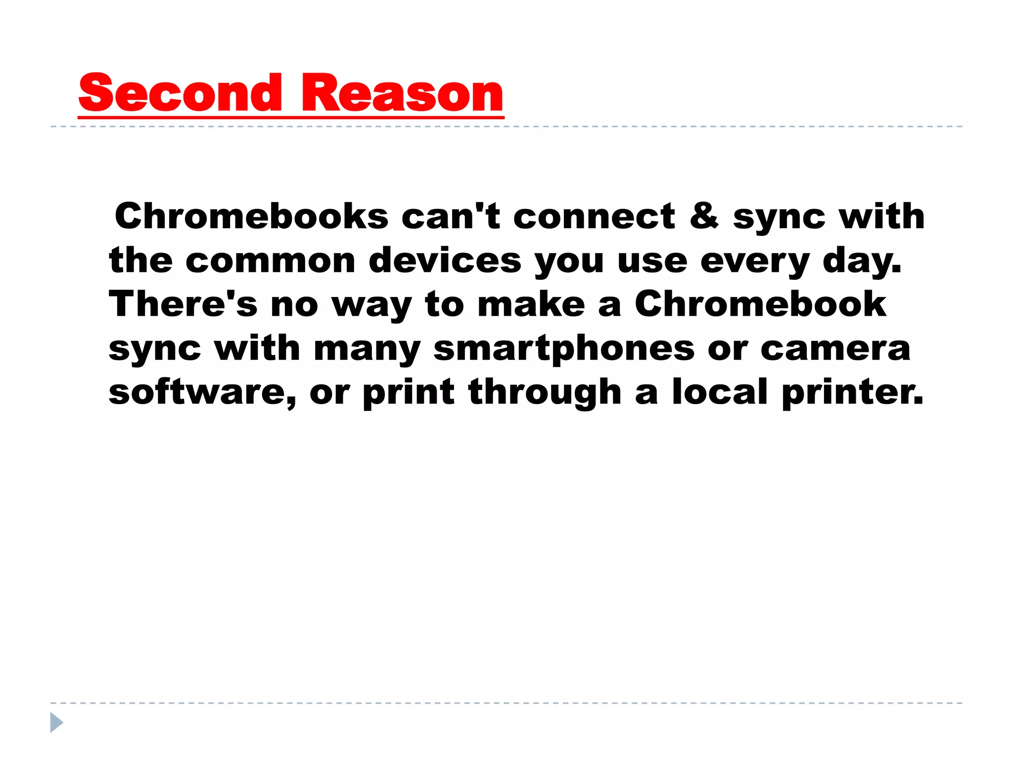 Second Reason
Chromebooks can't connect & sync with
the common devices you use every day.
There's no way to make a Chromebook
sync with many smartphones or camera
software, or print through a local printer.
 
