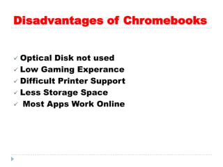 Disadvantages of Chromebooks
 Optical Disk not used
 Low Gaming Experance
 Difficult Printer Support
 Less Storage Space
 Most Apps Work Online
 