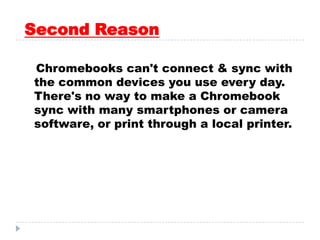 Second Reason
Chromebooks can't connect & sync with
the common devices you use every day.
There's no way to make a Chromebook
sync with many smartphones or camera
software, or print through a local printer.
 