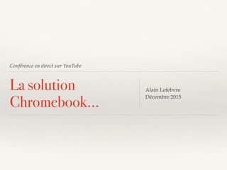 Conférence en direct sur YouTube
La solution
Chromebook…
Alain Lefebvre
Décembre 2015
 