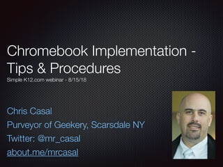 Chromebook Implementation -
Tips & Procedures
Simple K12.com webinar - 8/15/18
Chris Casal
Purveyor of Geekery, Scarsdale NY
Twitter: @mr_casal
about.me/mrcasal
 