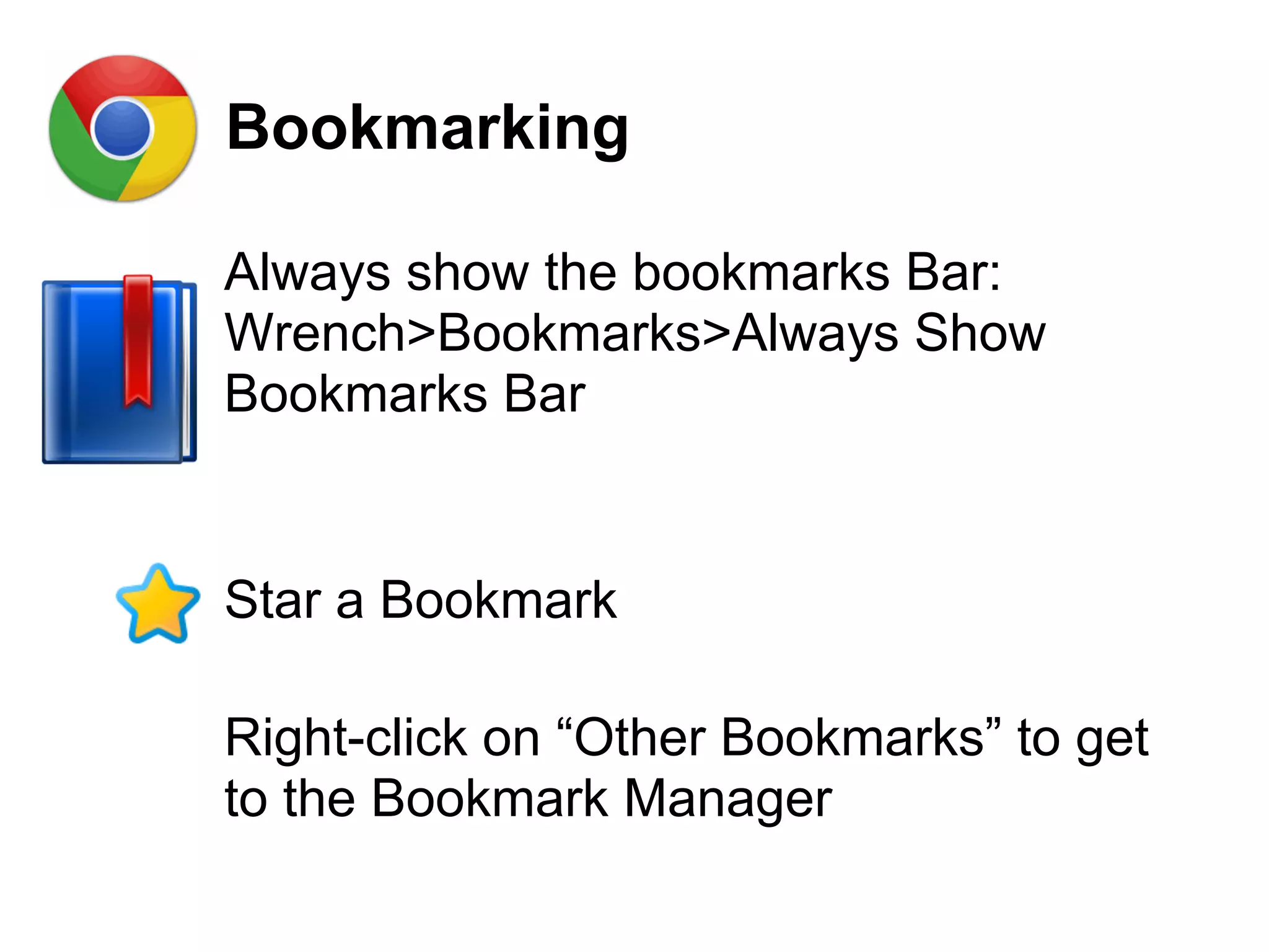 Bookmarking
Always show the bookmarks Bar:
Wrench>Bookmarks>Always Show
Bookmarks Bar
Star a Bookmark
Right-click on “Other Bookmarks” to get
to the Bookmark Manager
 