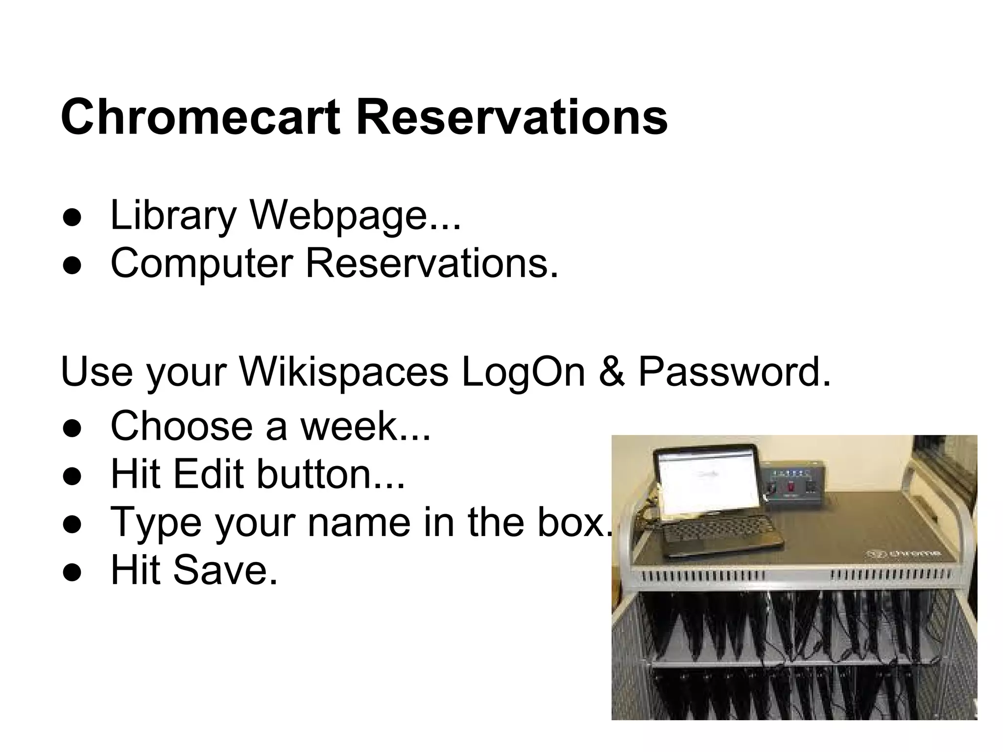 Chromecart Reservations
● Library Webpage...
● Computer Reservations.
Use your Wikispaces LogOn & Password.
● Choose a week...
● Hit Edit button...
● Type your name in the box.
● Hit Save.
 
