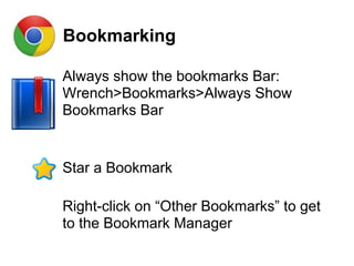 Bookmarking
Always show the bookmarks Bar:
Wrench>Bookmarks>Always Show
Bookmarks Bar
Star a Bookmark
Right-click on “Other Bookmarks” to get
to the Bookmark Manager
 