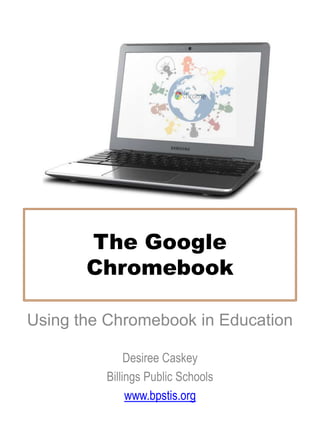 The Google
Chromebook
Using the Chromebook in Education
Desiree Caskey
Billings Public Schools
www.bpstis.org
Access this document online:
http://www.slideshare.net/caskeyd/chromebook-overview
 