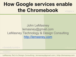 How Google services enable
the Chromebook
John LeMasney
lemasney@gmail.com
LeMasney Technology & Design Consulting
http://lemasney.com
 