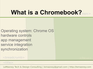 What is a Chromebook?
Operating system: Chrome OS
hardware controls
app management
service integration
synchronization
 