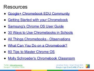 Resources
● Google+ Chromebook EDU Community
● Getting Started with your Chromebook
● Samsung’s Chrome OS User Guide
● 30 ...