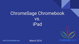 ChromeSage Chromebook
vs.
iPad
March 2016www.ChromeSage.com
 
