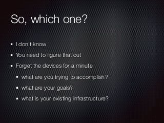 So, which one?
I don’t know
You need to ﬁgure that out
Forget the devices for a minute
what are you trying to accomplish?
...