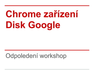 Chrome zařízení
Disk Google
Odpoledení workshop
 