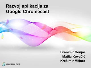 Razvoj aplikacija za
Google Chromecast
Branimir Conjar
Matija Kovačić
Krešimir Mišura
 
