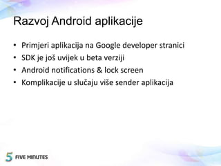 Razvoj Android aplikacije
• Primjeri aplikacija na Google developer stranici
• SDK je još uvijek u beta verziji
• Android notifications & lock screen
• Komplikacije u slučaju više sender aplikacija
 
