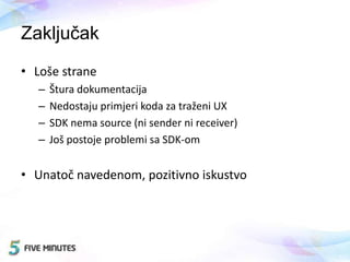 Zaključak
• Loše strane
– Štura dokumentacija
– Nedostaju primjeri koda za traženi UX
– SDK nema source (ni sender ni receiver)
– Još postoje problemi sa SDK-om
• Unatoč navedenom, pozitivno iskustvo
 