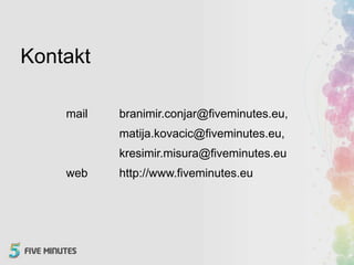 Kontakt
mail branimir.conjar@fiveminutes.eu,
matija.kovacic@fiveminutes.eu,
kresimir.misura@fiveminutes.eu
web http://www.fiveminutes.eu
 