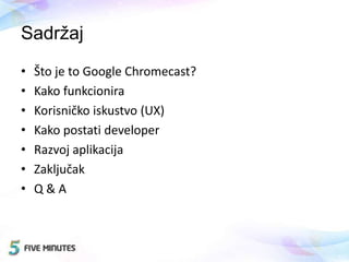 Sadržaj
• Što je to Google Chromecast?
• Kako funkcionira
• Korisničko iskustvo (UX)
• Kako postati developer
• Razvoj aplikacija
• Zaključak
• Q & A
 