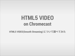 HTML5 VIDEO
on Chromecast
HTML5 VIDEO(Smooth Streaming) について調べてみた

 