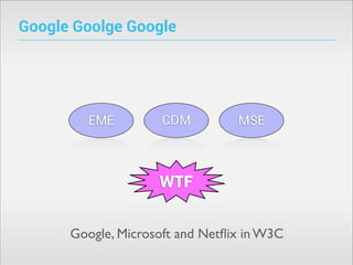 Google Goolge Google

EME

CDM

MSE

WTF
Google, Microsoft and Netﬂix in W3C

 