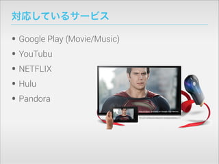 対応しているサービス

• Google Play (Movie/Music)
• YouTube
• Netflix
• Hulu
• Pandora

 