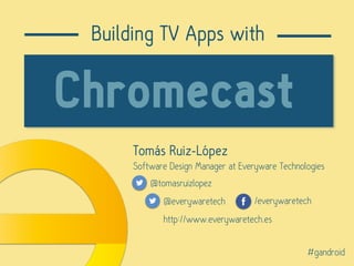 Tomás Ruiz-López
Software Design Manager at Everyware Technologies
@tomasruizlopez
Building TV Apps with
Chromecast
@everywaretech /everywaretech
http://www.everywaretech.es
#gandroid
 