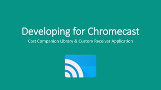 Developing for Chromecast
Cast Companion Library & Custom Receiver Application
 