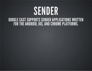 SENDER
GOOGLE CAST SUPPORTS SENDER APPLICATIONS WRITTEN
FOR THE ANDROID, IOS, AND CHROME PLATFORMS.
 