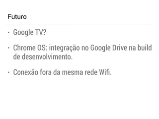 Futuro 
• Google TV? 
• Chrome OS: integração no Google Drive na build 
de desenvolvimento. 
• Conexão fora da mesma rede Wifi. 
 