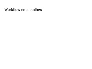Workflow em detalhes 
 
