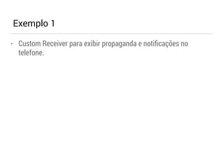 Exemplo 1 
• Custom Receiver para exibir propaganda e notificações no 
telefone. 
 
