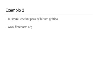 Exemplo 2 
• Custom Receiver para exibir um gráfico. 
• www.flotcharts.org 
 